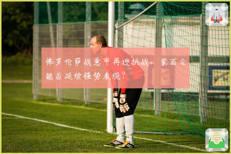 佛罗伦萨战意甲再迎挑战，紫百合能否延续强势表现？