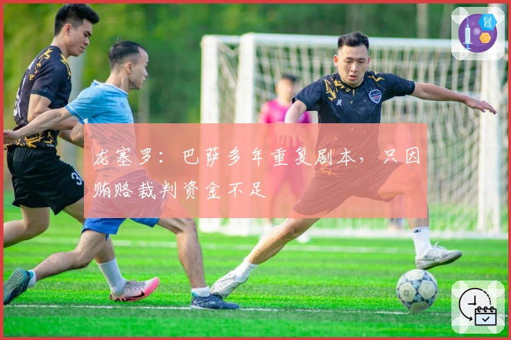 龙塞罗：巴萨多年重复剧本，只因贿赂裁判资金不足