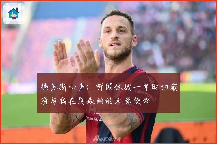 热苏斯心声：听闻休战一年时的崩溃与我在阿森纳的未竟使命