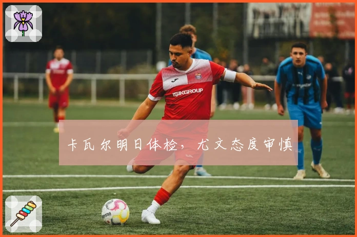 卡瓦尔明日体检，尤文态度审慎