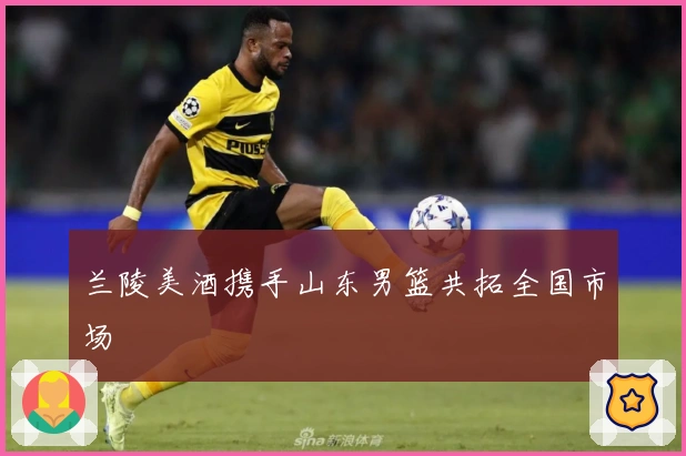 兰陵美酒携手山东男篮共拓全国市场