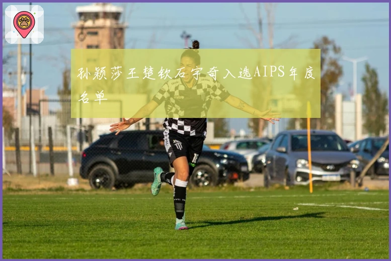 孙颖莎王楚钦石宇奇入选AIPS年度名单