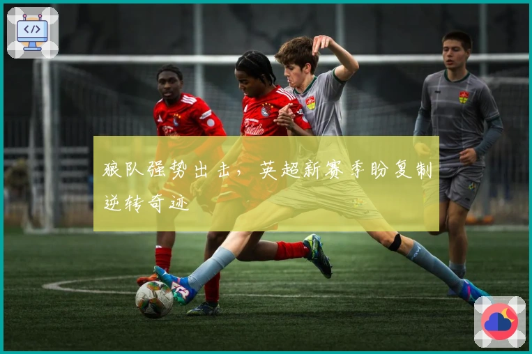 狼队强势出击，英超新赛季盼复制逆转奇迹