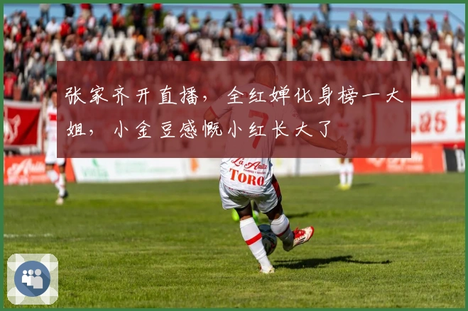 张家齐开直播，全红婵化身榜一大姐，小金豆感慨小红长大了