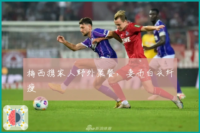 梅西携家人野外聚餐，妻子白衣纤瘦