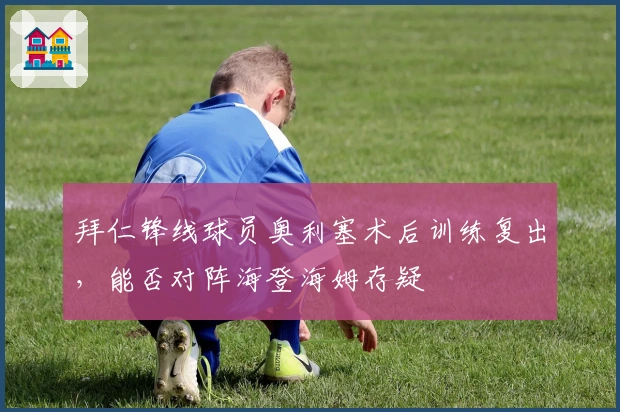 拜仁锋线球员奥利塞术后训练复出，能否对阵海登海姆存疑