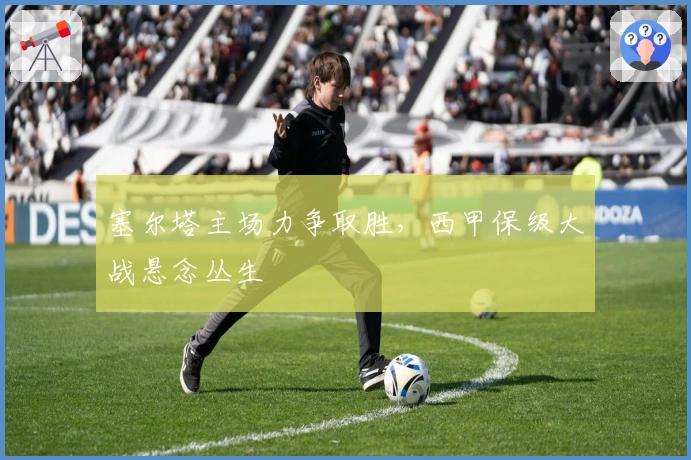 塞尔塔主场力争取胜，西甲保级大战悬念丛生