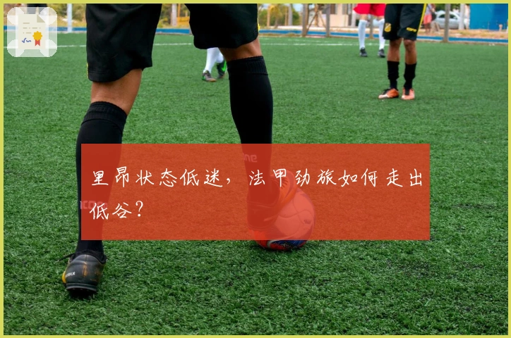 里昂状态低迷，法甲劲旅如何走出低谷？