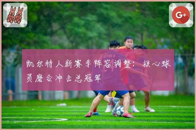 凯尔特人新赛季阵容调整：核心球员磨合冲击总冠军