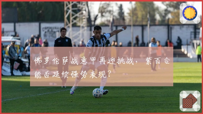 佛罗伦萨战意甲再迎挑战，紫百合能否延续强势表现？